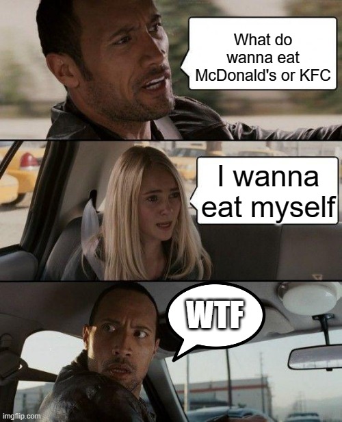 what do you wanna eat? | What do wanna eat McDonald's or KFC; I wanna eat myself; WTF | image tagged in memes,the rock driving | made w/ Imgflip meme maker