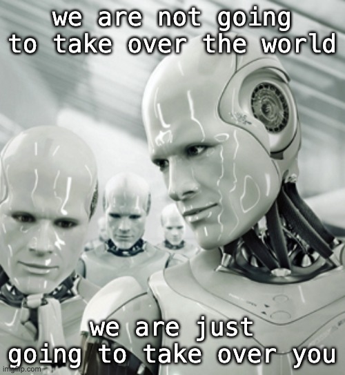Robots Meme | we are not going to take over the world we are just going to take over you | image tagged in memes,robots | made w/ Imgflip meme maker