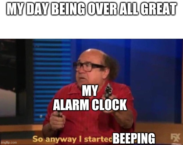 So anyway I started blasting | MY DAY BEING OVER ALL GREAT; MY ALARM CLOCK; BEEPING | image tagged in so anyway i started blasting | made w/ Imgflip meme maker