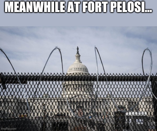 MEANWHILE AT FORT PELOSI... | image tagged in funny memes | made w/ Imgflip meme maker