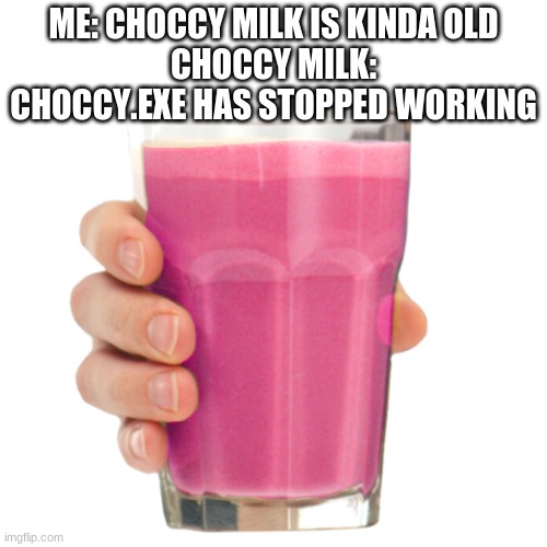 well if you close your eyes.... | ME: CHOCCY MILK IS KINDA OLD
CHOCCY MILK: CHOCCY.EXE HAS STOPPED WORKING | image tagged in boom,i see what you did there | made w/ Imgflip meme maker