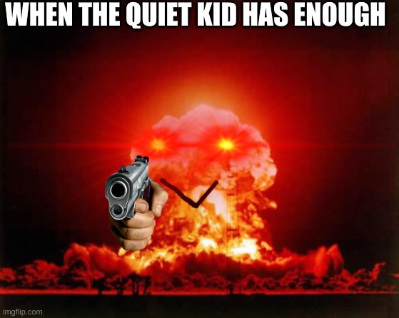 quiet kid be like- | WHEN THE QUIET KID HAS ENOUGH | image tagged in memes,funny,school,quiet kid,nuclear explosion | made w/ Imgflip meme maker