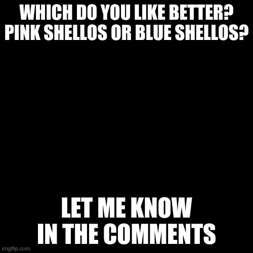 Blank Transparent Square Meme | WHICH DO YOU LIKE BETTER?
PINK SHELLOS OR BLUE SHELLOS? LET ME KNOW IN THE COMMENTS | image tagged in memes,blank transparent square | made w/ Imgflip meme maker