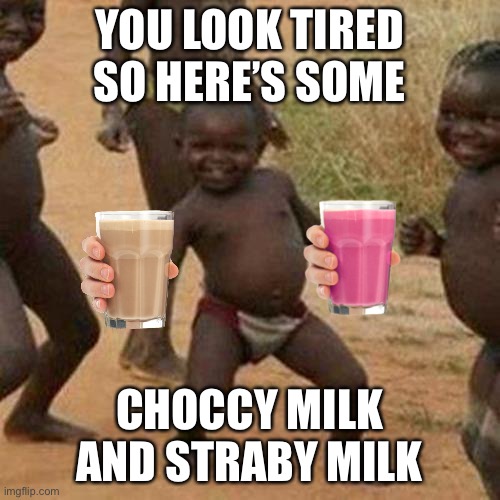 Straby and Choccy milk. | YOU LOOK TIRED SO HERE’S SOME; CHOCCY MILK AND STRABY MILK | image tagged in memes,third world success kid | made w/ Imgflip meme maker