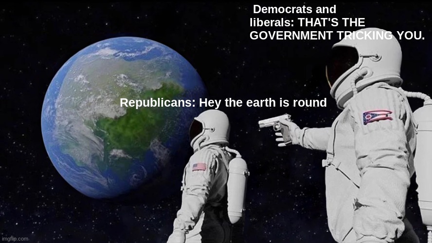 Always Has Been | Democrats and liberals: THAT'S THE GOVERNMENT TRICKING YOU. Republicans: Hey the earth is round | image tagged in memes,always has been | made w/ Imgflip meme maker