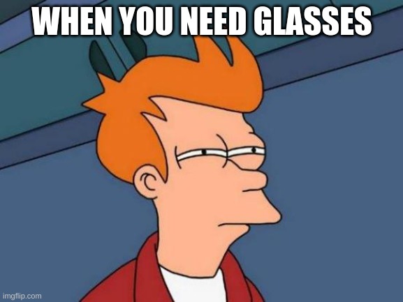 Futurama Fry Meme | WHEN YOU NEED GLASSES | image tagged in memes,futurama fry | made w/ Imgflip meme maker