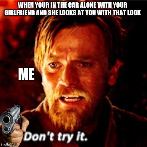 That look | WHEN YOUR IN THE CAR ALONE WITH YOUR GIRLFRIEND AND SHE LOOKS AT YOU WITH THAT LOOK; ME | image tagged in obi wan dont try it | made w/ Imgflip meme maker
