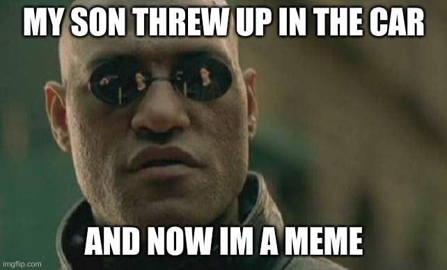 ... | MY SON THREW UP IN THE CAR; AND NOW IM A MEME | image tagged in memes,matrix morpheus | made w/ Imgflip meme maker