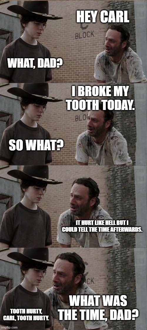 Rick and Carl Long Meme | HEY CARL; WHAT, DAD? I BROKE MY TOOTH TODAY. SO WHAT? IT HURT LIKE HELL BUT I COULD TELL THE TIME AFTERWARDS. WHAT WAS THE TIME, DAD? TOOTH HURTY, CARL, TOOTH HURTY. | image tagged in memes,rick and carl long | made w/ Imgflip meme maker