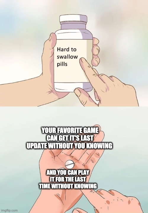 Hard To Swallow Pills | YOUR FAVORITE GAME CAN GET IT'S LAST UPDATE WITHOUT YOU KNOWING; AND YOU CAN PLAY IT FOR THE LAST TIME WITHOUT KNOWING | image tagged in memes,hard to swallow pills | made w/ Imgflip meme maker