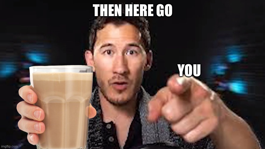 Here's some choccy milk template | THEN HERE GO YOU | image tagged in here's some choccy milk template | made w/ Imgflip meme maker