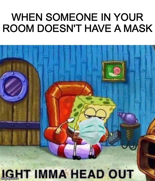 Spongebob Ight Imma Head Out Meme | WHEN SOMEONE IN YOUR ROOM DOESN'T HAVE A MASK | image tagged in memes,spongebob ight imma head out | made w/ Imgflip meme maker