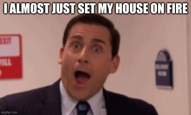 I ALMOST JUST SET MY HOUSE ON FIRE | made w/ Imgflip meme maker