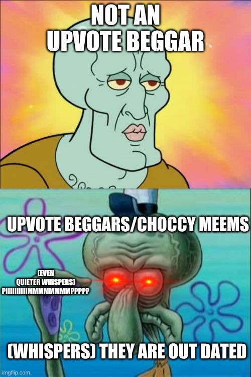 Squidward | NOT AN UPVOTE BEGGAR; UPVOTE BEGGARS/CHOCCY MEEMS; (EVEN QUIETER WHISPERS) PIIIIIIIIIIMMMMMMMMPPPPP; (WHISPERS) THEY ARE OUT DATED | image tagged in memes,squidward | made w/ Imgflip meme maker