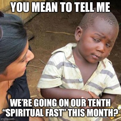 Ever heard this before? | YOU MEAN TO TELL ME; WE’RE GOING ON OUR TENTH “SPIRITUAL FAST” THIS MONTH? | image tagged in memes,third world skeptical kid,poor,spirituality,fasting,parents | made w/ Imgflip meme maker