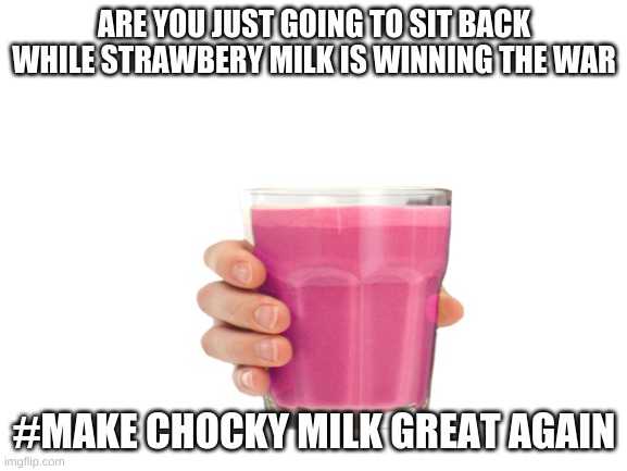 ARE YOU JUST GOING TO SIT BACK WHILE STRAWBERY MILK IS WINNING THE WAR; #MAKE CHOCKY MILK GREAT AGAIN | made w/ Imgflip meme maker