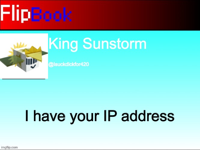 FlipBook profile | King Sunstorm; @Isuckdickfor420; I have your IP address | image tagged in flipbook profile | made w/ Imgflip meme maker