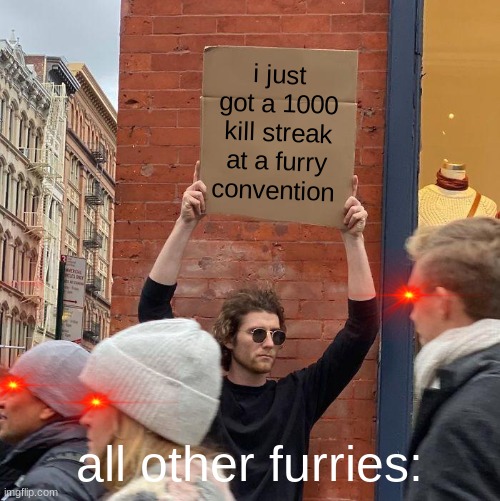 i just got a 1000 kill streak at a furry convention; all other furries: | image tagged in memes,guy holding cardboard sign | made w/ Imgflip meme maker