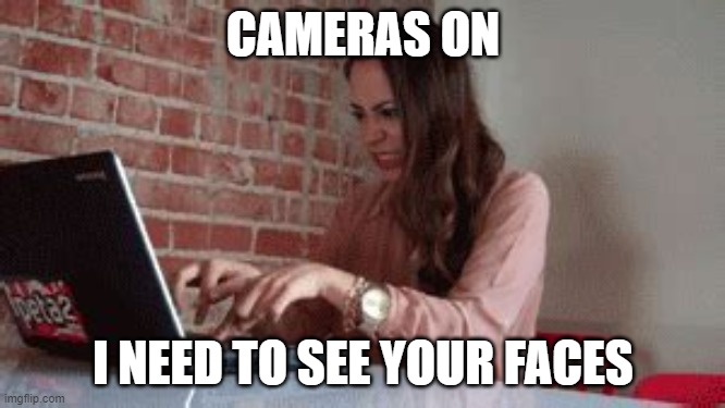 CAMERAS ON I NEED TO SEE YOUR FACES | CAMERAS ON; I NEED TO SEE YOUR FACES | image tagged in zoom,teacher,angry,camera,quarantine | made w/ Imgflip meme maker