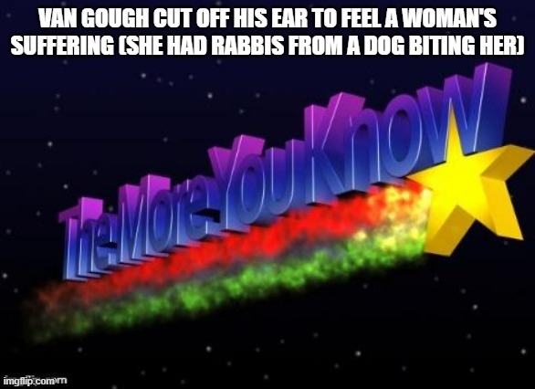 Just learned that | VAN GOUGH CUT OFF HIS EAR TO FEEL A WOMAN'S SUFFERING (SHE HAD RABBIS FROM A DOG BITING HER) | image tagged in the more you know,van gogh | made w/ Imgflip meme maker