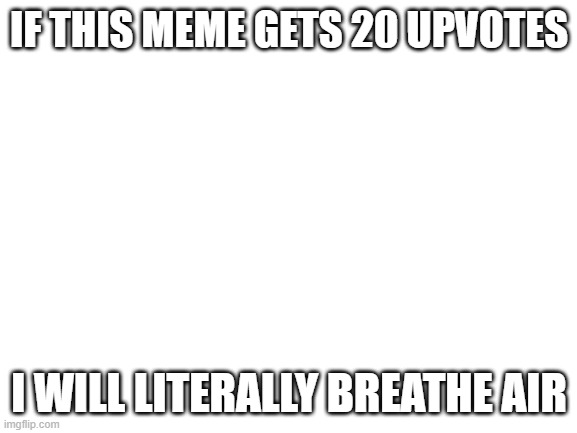 upvote now! | IF THIS MEME GETS 20 UPVOTES; I WILL LITERALLY BREATHE AIR | image tagged in blank white template | made w/ Imgflip meme maker