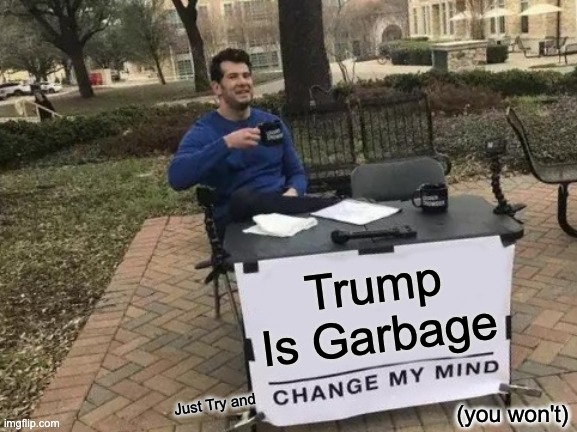 Change My Mind Meme | Trump Is Garbage; Just Try and; (you won't) | image tagged in memes,change my mind,trump sucks | made w/ Imgflip meme maker
