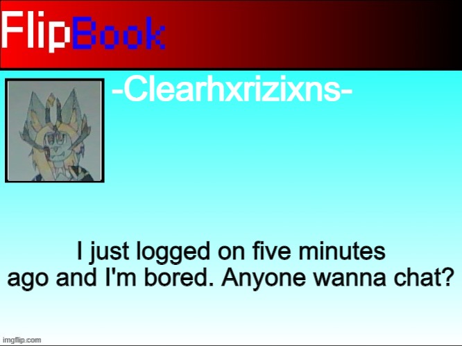 *Xeno has joined the chat* | -Clearhxrizixns-; I just logged on five minutes ago and I'm bored. Anyone wanna chat? | image tagged in flipbook profile | made w/ Imgflip meme maker