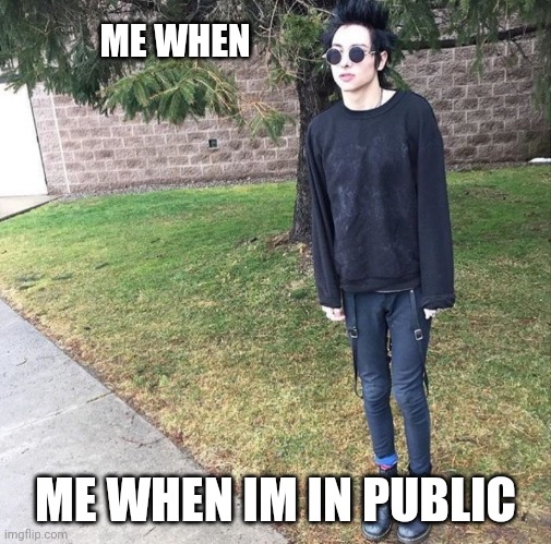 ME WHEN; ME WHEN IM IN PUBLIC | image tagged in bands,funny,funny memes,goth,xd,emo | made w/ Imgflip meme maker