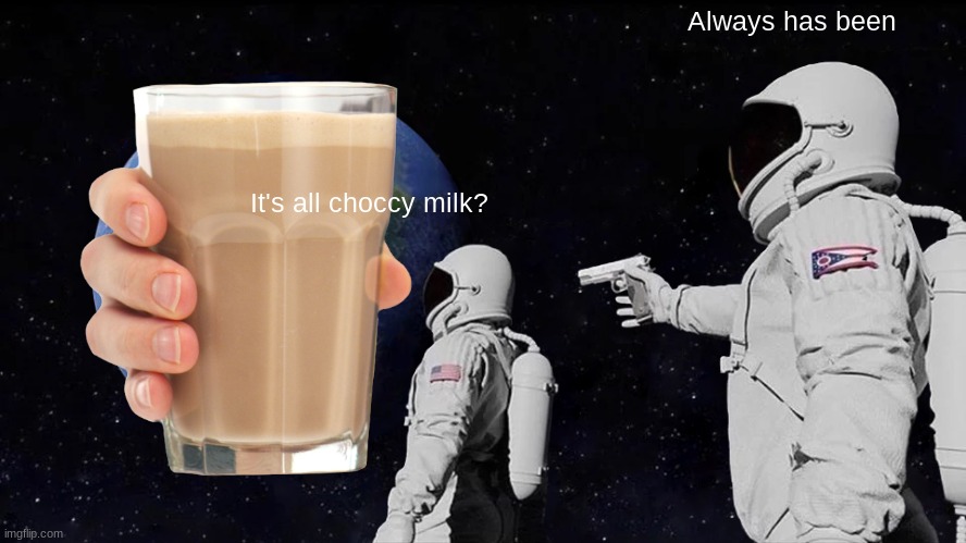 ImgFLip be like | Always has been; It's all choccy milk? | image tagged in memes,always has been,choccy milk | made w/ Imgflip meme maker