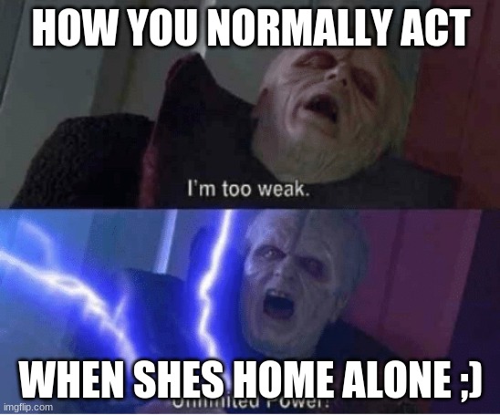 Too weak Unlimited Power | HOW YOU NORMALLY ACT; WHEN SHES HOME ALONE ;) | image tagged in too weak unlimited power | made w/ Imgflip meme maker