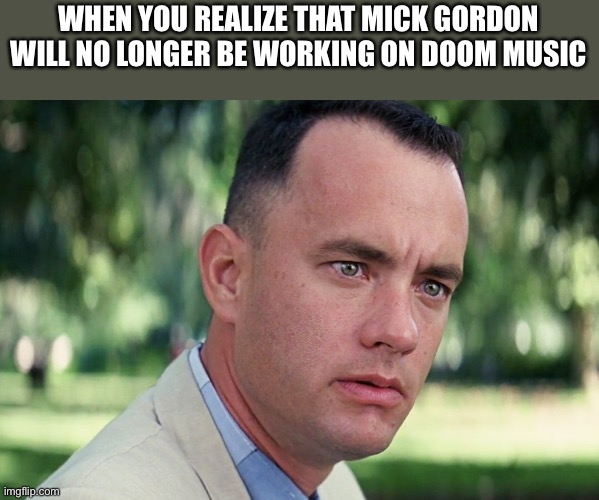 And Just Like That Meme | WHEN YOU REALIZE THAT MICK GORDON WILL NO LONGER BE WORKING ON DOOM MUSIC | image tagged in memes,and just like that | made w/ Imgflip meme maker