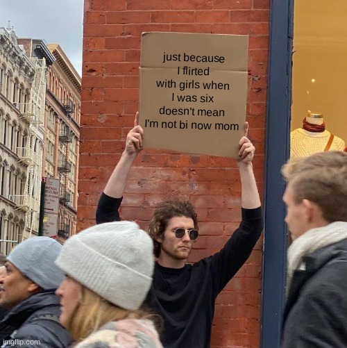 just because I flirted with girls when I was six doesn't mean I'm not bi now mom | image tagged in memes,guy holding cardboard sign | made w/ Imgflip meme maker
