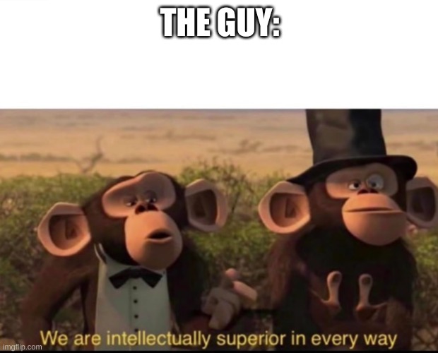 We are intellectually superior in every way | THE GUY: | image tagged in we are intellectually superior in every way | made w/ Imgflip meme maker