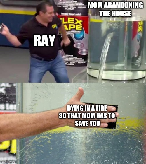 Flex Tape | MOM ABANDONING THE HOUSE; RAY; DYING IN A FIRE 
SO THAT MOM HAS TO 
SAVE YOU | image tagged in flex tape | made w/ Imgflip meme maker