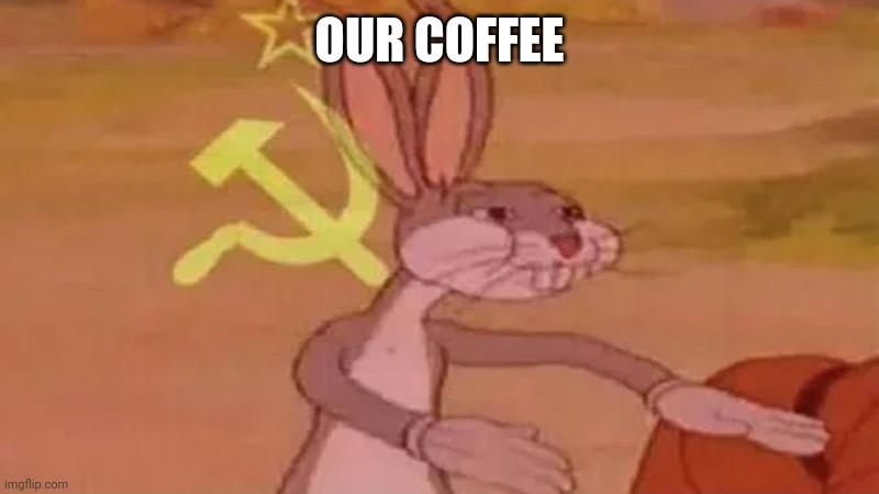Soviet bugs bunny | OUR COFFEE | image tagged in soviet bugs bunny | made w/ Imgflip meme maker