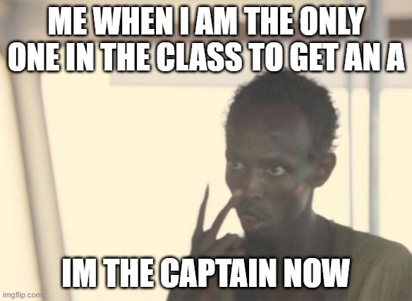 me | ME WHEN I AM THE ONLY ONE IN THE CLASS TO GET AN A; IM THE CAPTAIN NOW | image tagged in memes,i'm the captain now | made w/ Imgflip meme maker