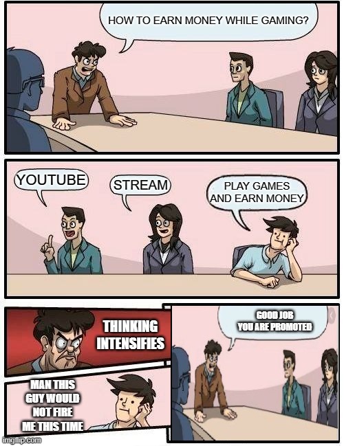 best meme ever | HOW TO EARN MONEY WHILE GAMING? YOUTUBE; STREAM; PLAY GAMES AND EARN MONEY; GOOD JOB YOU ARE PROMOTED; THINKING INTENSIFIES; MAN THIS GUY WOULD NOT FIRE ME THIS TIME | image tagged in memes,boardroom meeting suggestion | made w/ Imgflip meme maker