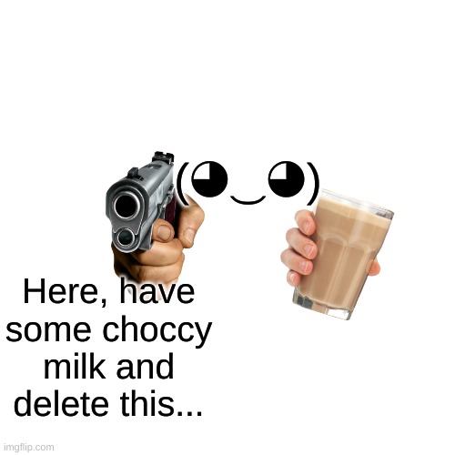 (◕‿◕) Here, have some choccy milk and delete this... | made w/ Imgflip meme maker