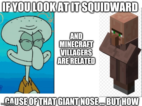squidward nose vs villager nose | IF YOU LOOK AT IT SQUIDWARD; AND MINECRAFT VILLAGERS ARE RELATED; CAUSE OF THAT GIANT NOSE ... BUT HOW | image tagged in blank white template,squidward nose,villager nose | made w/ Imgflip meme maker