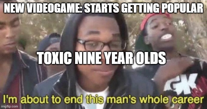 that one nine year old | NEW VIDEOGAME: STARTS GETTING POPULAR; TOXIC NINE YEAR OLDS | image tagged in i m about to end this man s whole career | made w/ Imgflip meme maker