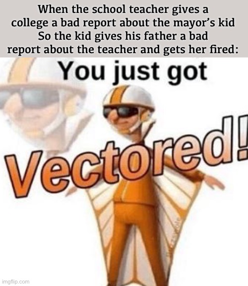 This is not nice | When the school teacher gives a college a bad report about the mayor’s kid
So the kid gives his father a bad report about the teacher and gets her fired: | image tagged in you just got vectored,funny,teacher,student,mayor,oof size | made w/ Imgflip meme maker