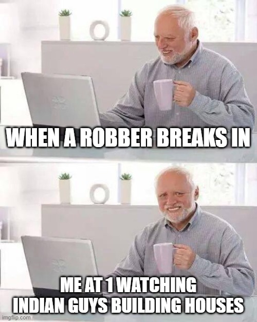 Hide the Pain Harold Meme | WHEN A ROBBER BREAKS IN; ME AT 1 WATCHING INDIAN GUYS BUILDING HOUSES | image tagged in memes,hide the pain harold | made w/ Imgflip meme maker