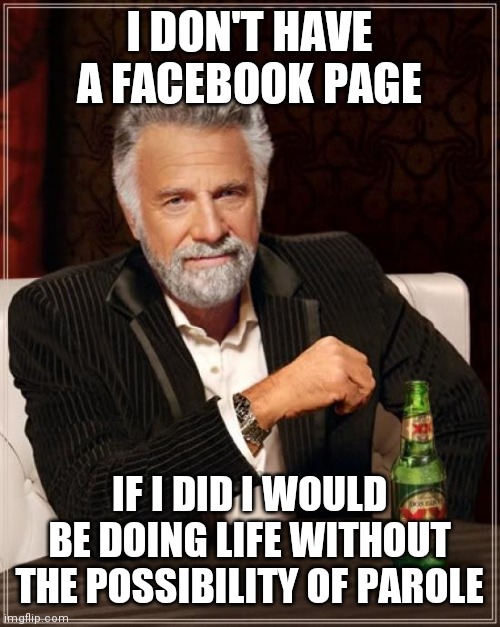 Most normal people. | I DON'T HAVE A FACEBOOK PAGE; IF I DID I WOULD BE DOING LIFE WITHOUT THE POSSIBILITY OF PAROLE | image tagged in memes,the most interesting man in the world,facebook,facebook jail | made w/ Imgflip meme maker