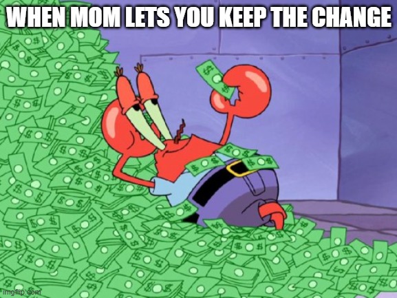 lol this never happens in my family | WHEN MOM LETS YOU KEEP THE CHANGE | image tagged in mr krabs money | made w/ Imgflip meme maker