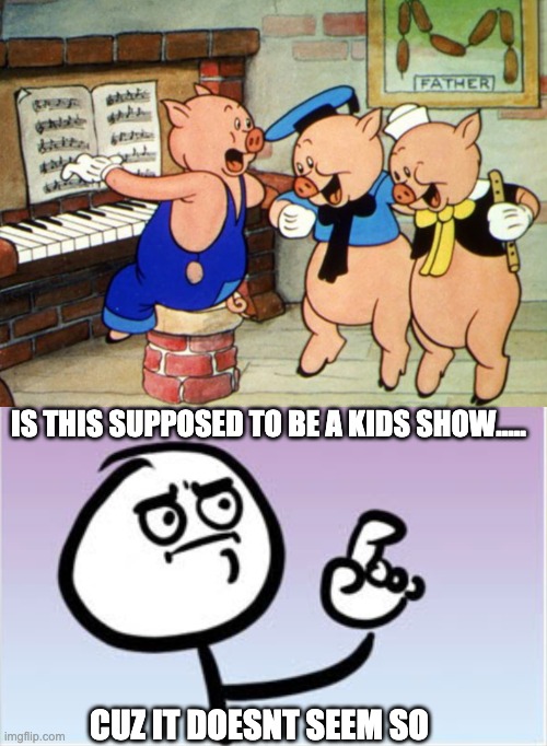 what have u done little piggies.... | IS THIS SUPPOSED TO BE A KIDS SHOW..... CUZ IT DOESNT SEEM SO | image tagged in memes,funny,catch,piggy | made w/ Imgflip meme maker