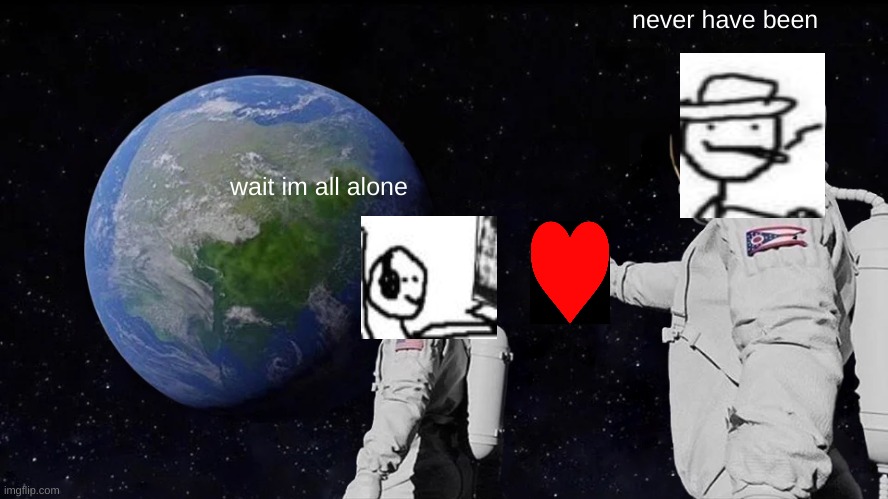 Always Has Been Meme | never have been; wait im all alone | image tagged in memes,always has been | made w/ Imgflip meme maker