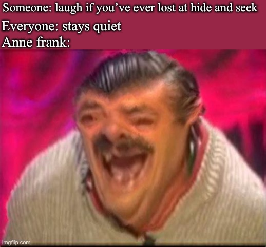 I love dark humor | Someone: laugh if you’ve ever lost at hide and seek; Everyone: stays quiet; Anne frank: | image tagged in old man laughing | made w/ Imgflip meme maker