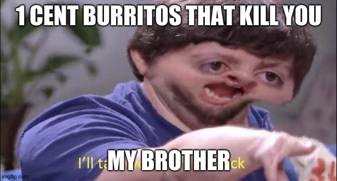 wow i cant believe someone actually bought these | 1 CENT BURRITOS THAT KILL YOU; MY BROTHER | image tagged in i'll take your entire stock | made w/ Imgflip meme maker