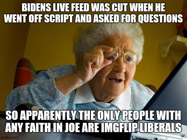 Grandma Finds The Internet | BIDENS LIVE FEED WAS CUT WHEN HE WENT OFF SCRIPT AND ASKED FOR QUESTIONS; SO APPARENTLY THE ONLY PEOPLE WITH ANY FAITH IN JOE ARE IMGFLIP LIBERALS | image tagged in memes,grandma finds the internet | made w/ Imgflip meme maker