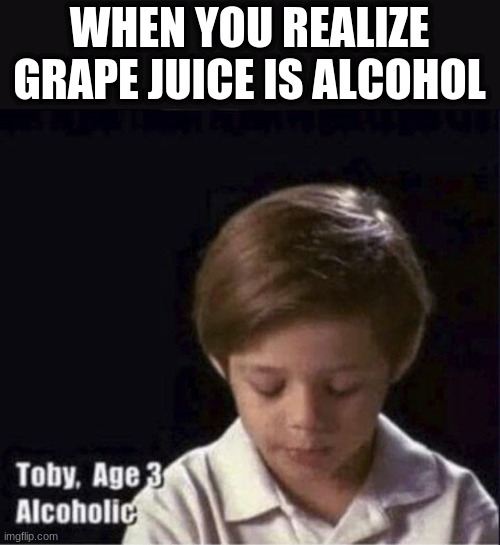 Toby Age 3 Alcoholic | WHEN YOU REALIZE GRAPE JUICE IS ALCOHOL | image tagged in toby age 3 alcoholic | made w/ Imgflip meme maker